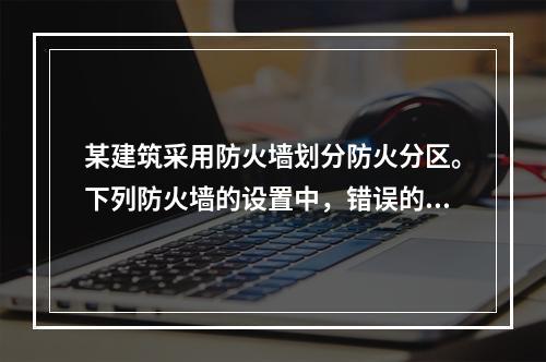 某建筑采用防火墙划分防火分区。下列防火墙的设置中，错误的是（