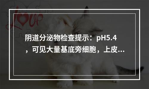 阴道分泌物检查提示：pH5.4，可见大量基底旁细胞，上皮细胞