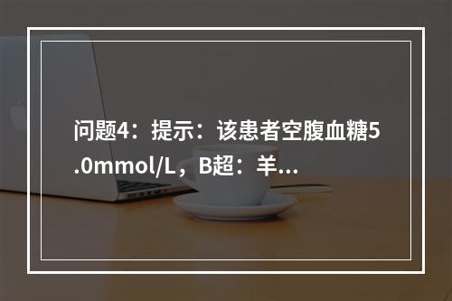 问题4：提示：该患者空腹血糖5.0mmol/L，B超：羊水指