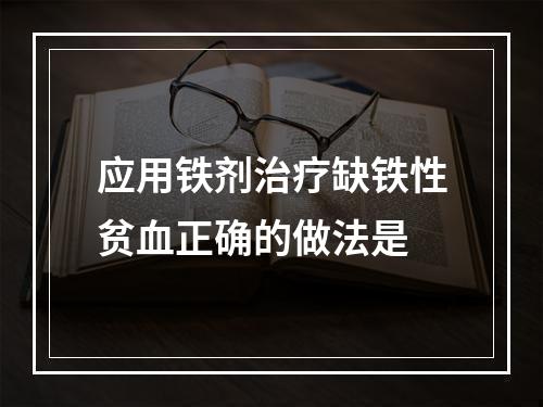 应用铁剂治疗缺铁性贫血正确的做法是