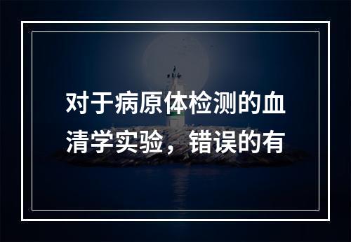 对于病原体检测的血清学实验，错误的有