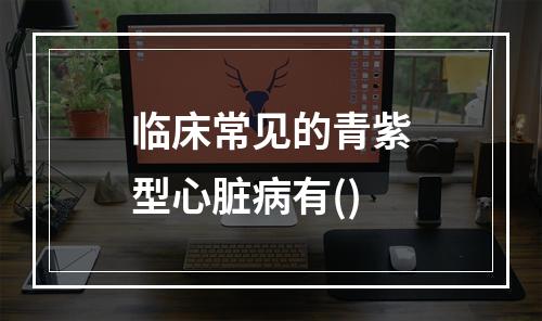 临床常见的青紫型心脏病有()