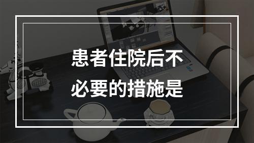 患者住院后不必要的措施是