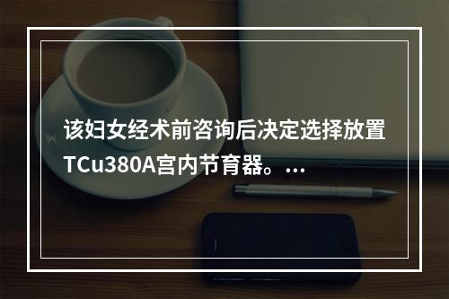 该妇女经术前咨询后决定选择放置TCu380A宫内节育器。手术