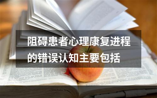 阻碍患者心理康复进程的错误认知主要包括