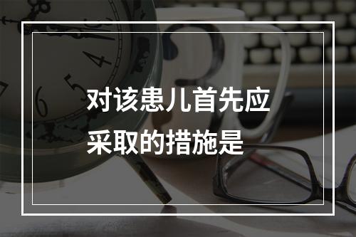 对该患儿首先应采取的措施是