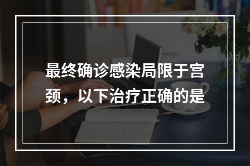 最终确诊感染局限于宫颈，以下治疗正确的是