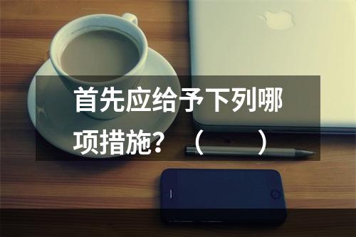 首先应给予下列哪项措施？（　　）