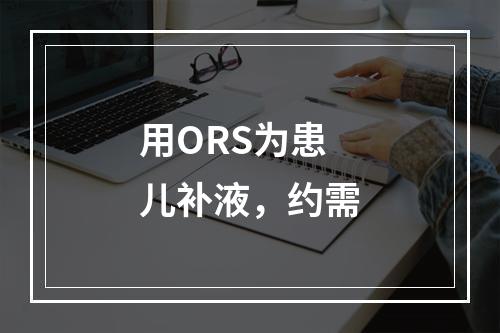 用ORS为患儿补液，约需