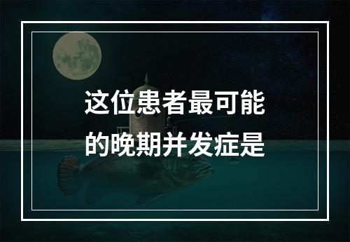 这位患者最可能的晚期并发症是