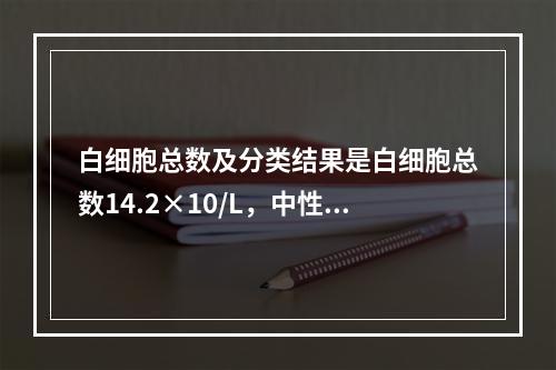 白细胞总数及分类结果是白细胞总数14.2×10/L，中性粒细