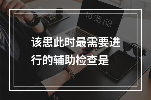 该患此时最需要进行的辅助检查是