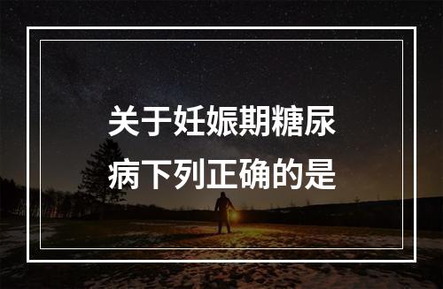 关于妊娠期糖尿病下列正确的是