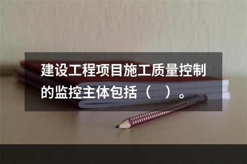 建设工程项目施工质量控制的监控主体包括（　）。