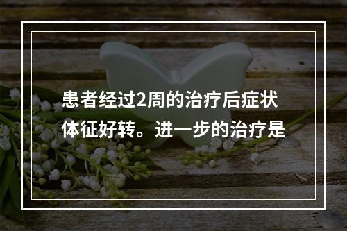 患者经过2周的治疗后症状体征好转。进一步的治疗是