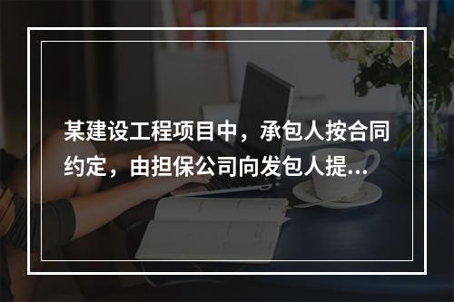 某建设工程项目中，承包人按合同约定，由担保公司向发包人提供了