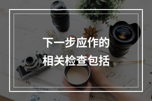 下一步应作的相关检查包括