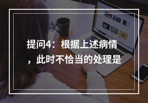 提问4：根据上述病情，此时不恰当的处理是