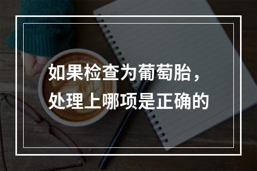 如果检查为葡萄胎，处理上哪项是正确的