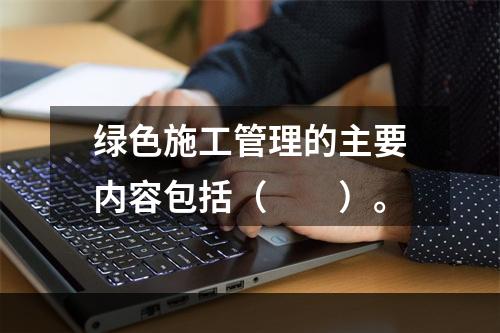 绿色施工管理的主要内容包括（　　）。