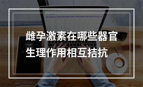 雌孕激素在哪些器官生理作用相互拮抗