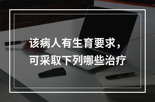 该病人有生育要求，可采取下列哪些治疗