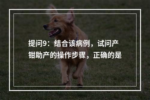 提问9：结合该病例，试问产钳助产的操作步骤，正确的是