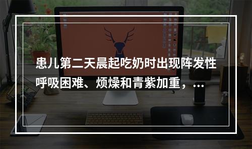 患儿第二天晨起吃奶时出现阵发性呼吸困难、烦燥和青紫加重，出现