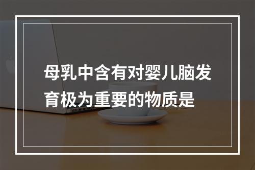 母乳中含有对婴儿脑发育极为重要的物质是