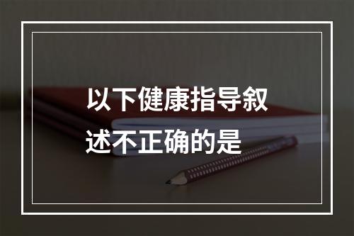 以下健康指导叙述不正确的是