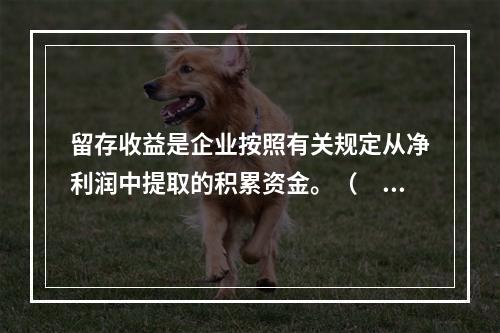 留存收益是企业按照有关规定从净利润中提取的积累资金。（　　）