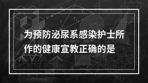 为预防泌尿系感染护士所作的健康宣教正确的是