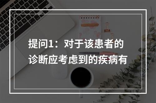 提问1：对于该患者的诊断应考虑到的疾病有