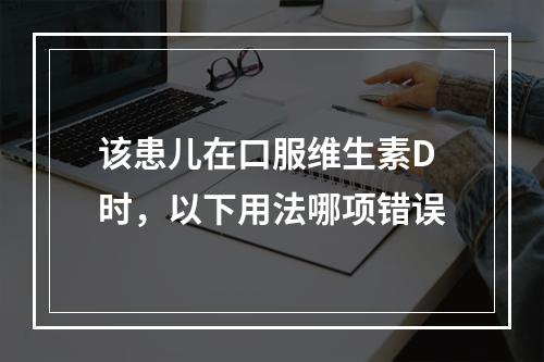 该患儿在口服维生素D时，以下用法哪项错误