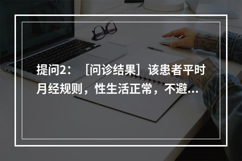 提问2：［问诊结果］该患者平时月经规则，性生活正常，不避孕。