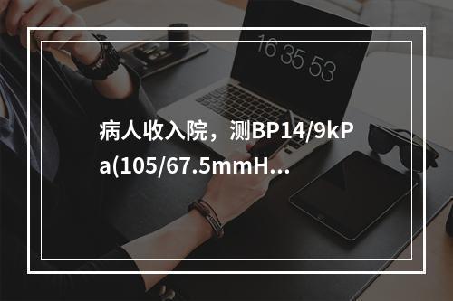 病人收入院，测BP14/9kPa(105/67.5mmHg)