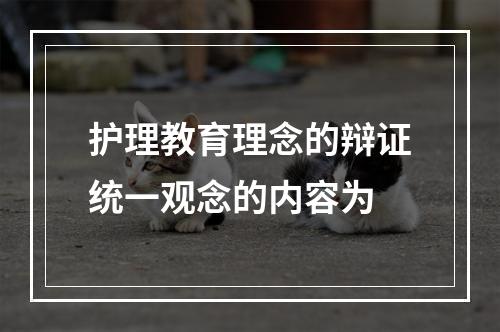 护理教育理念的辩证统一观念的内容为