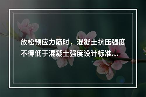 放松预应力筋时，混凝土抗压强度不得低于混凝土强度设计标准值的