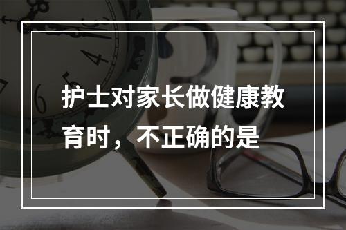 护士对家长做健康教育时，不正确的是