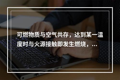 可燃物质与空气共存，达到某一温度时与火源接触即发生燃烧，将火