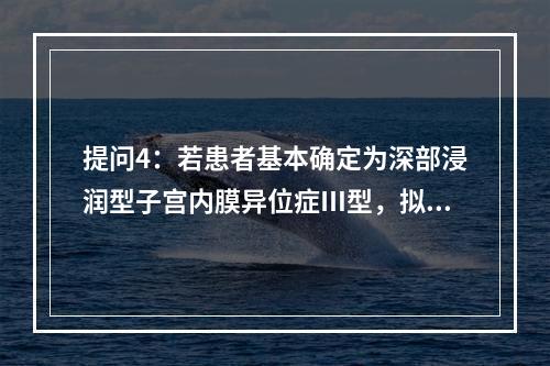 提问4：若患者基本确定为深部浸润型子宫内膜异位症Ⅲ型，拟行手