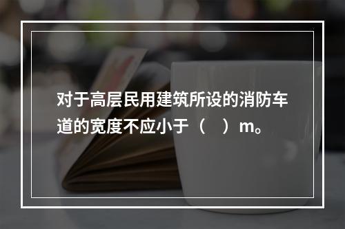 对于高层民用建筑所设的消防车道的宽度不应小于（　）m。