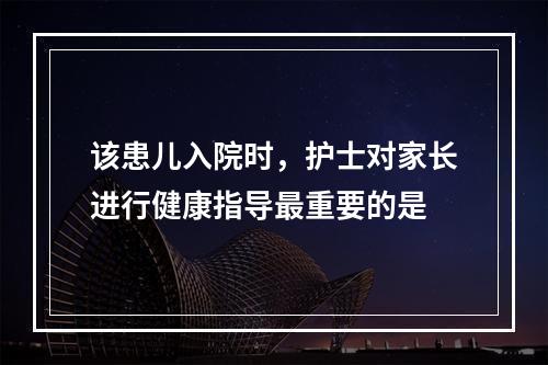 该患儿入院时，护士对家长进行健康指导最重要的是