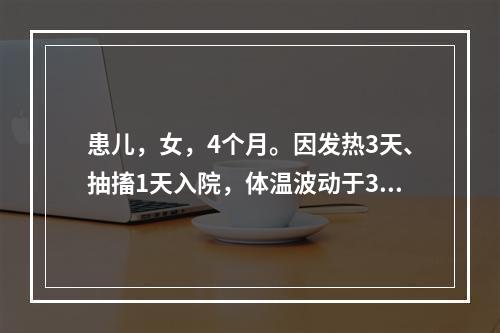 患儿，女，4个月。因发热3天、抽搐1天入院，体温波动于38～