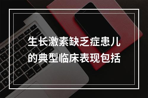 生长激素缺乏症患儿的典型临床表现包括