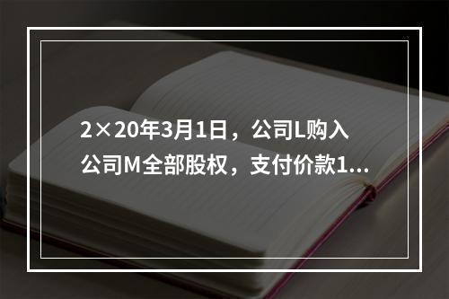 2×20年3月1日，公司L购入公司M全部股权，支付价款160