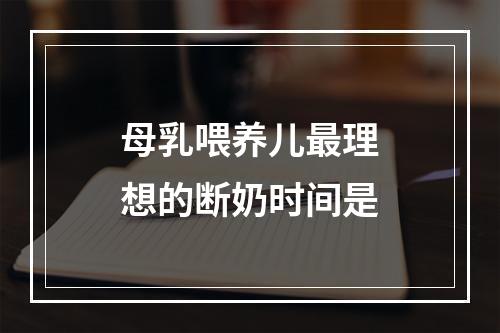 母乳喂养儿最理想的断奶时间是