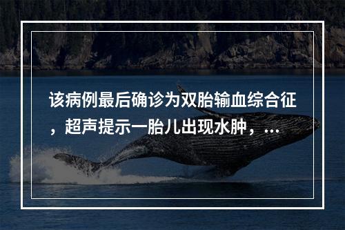 该病例最后确诊为双胎输血综合征，超声提示一胎儿出现水肿，下列