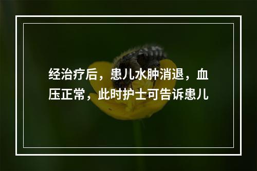 经治疗后，患儿水肿消退，血压正常，此时护士可告诉患儿