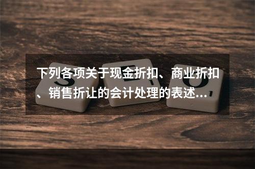 下列各项关于现金折扣、商业折扣、销售折让的会计处理的表述中，